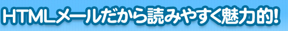 HTMLメールだから読みやすく魅力的!