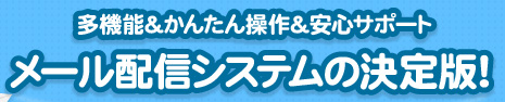 多機能&かんたん操作&安心サポート メール配信システムの決定版!